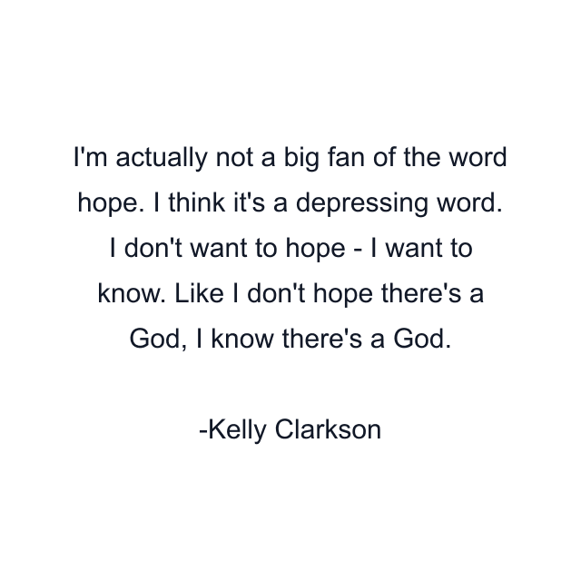 I'm actually not a big fan of the word hope. I think it's a depressing word. I don't want to hope - I want to know. Like I don't hope there's a God, I know there's a God.