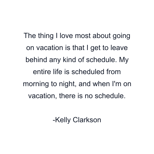 The thing I love most about going on vacation is that I get to leave behind any kind of schedule. My entire life is scheduled from morning to night, and when I'm on vacation, there is no schedule.