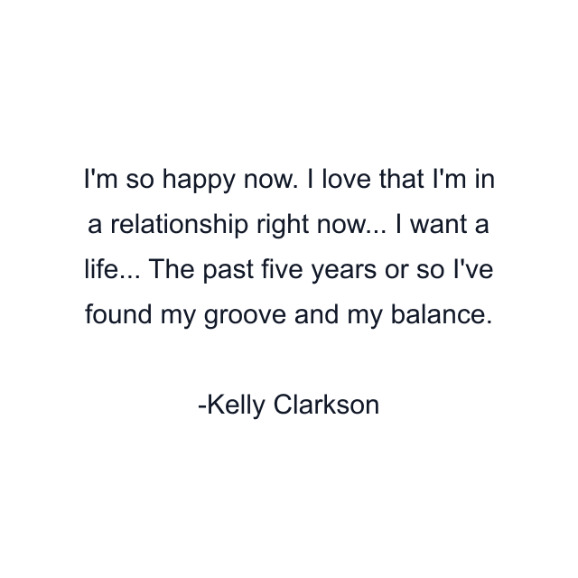 I'm so happy now. I love that I'm in a relationship right now... I want a life... The past five years or so I've found my groove and my balance.