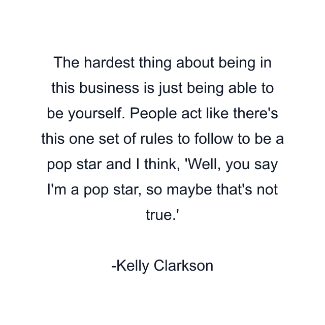 The hardest thing about being in this business is just being able to be yourself. People act like there's this one set of rules to follow to be a pop star and I think, 'Well, you say I'm a pop star, so maybe that's not true.'