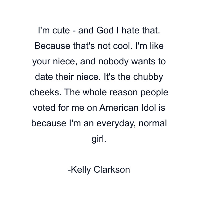 I'm cute - and God I hate that. Because that's not cool. I'm like your niece, and nobody wants to date their niece. It's the chubby cheeks. The whole reason people voted for me on American Idol is because I'm an everyday, normal girl.