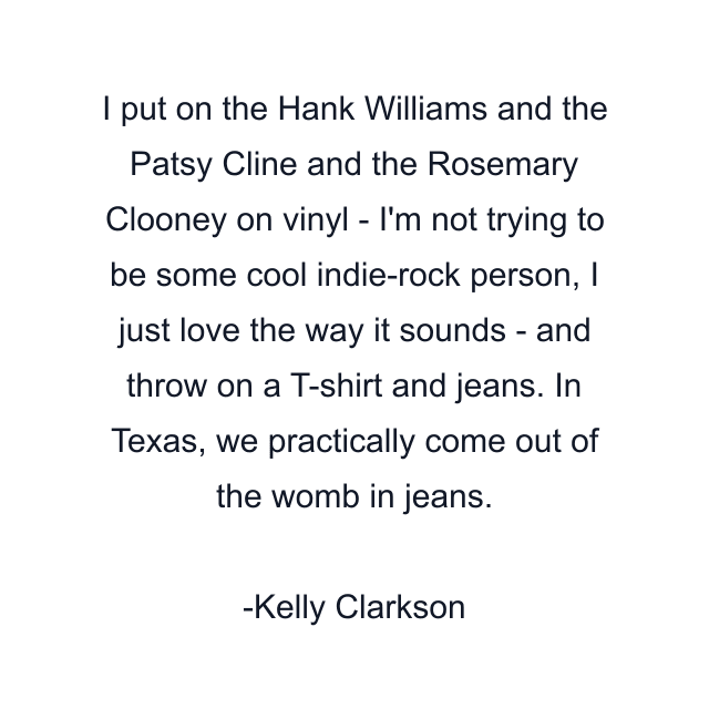 I put on the Hank Williams and the Patsy Cline and the Rosemary Clooney on vinyl - I'm not trying to be some cool indie-rock person, I just love the way it sounds - and throw on a T-shirt and jeans. In Texas, we practically come out of the womb in jeans.