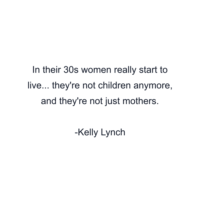 In their 30s women really start to live... they're not children anymore, and they're not just mothers.