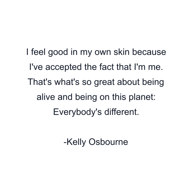 I feel good in my own skin because I've accepted the fact that I'm me. That's what's so great about being alive and being on this planet: Everybody's different.