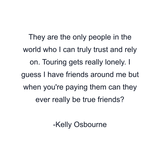 They are the only people in the world who I can truly trust and rely on. Touring gets really lonely. I guess I have friends around me but when you're paying them can they ever really be true friends?