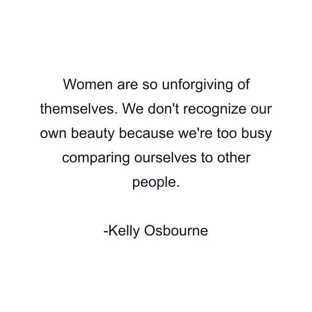 Women are so unforgiving of themselves. We don't recognize our own beauty because we're too busy comparing ourselves to other people.