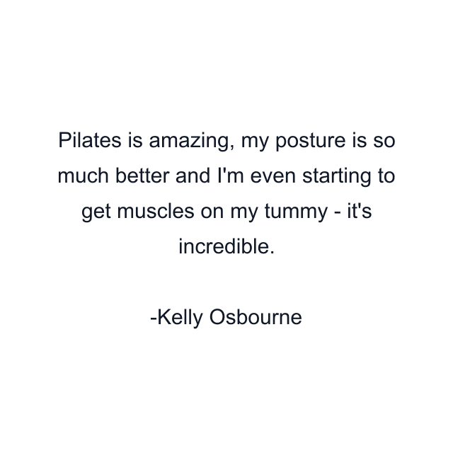 Pilates is amazing, my posture is so much better and I'm even starting to get muscles on my tummy - it's incredible.