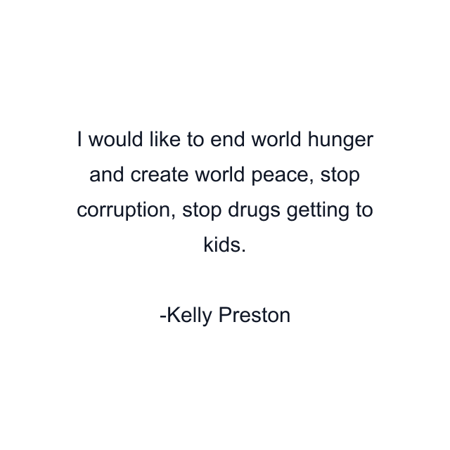 I would like to end world hunger and create world peace, stop corruption, stop drugs getting to kids.