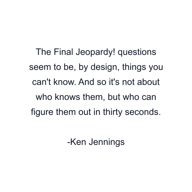 The Final Jeopardy! questions seem to be, by design, things you can't know. And so it's not about who knows them, but who can figure them out in thirty seconds.