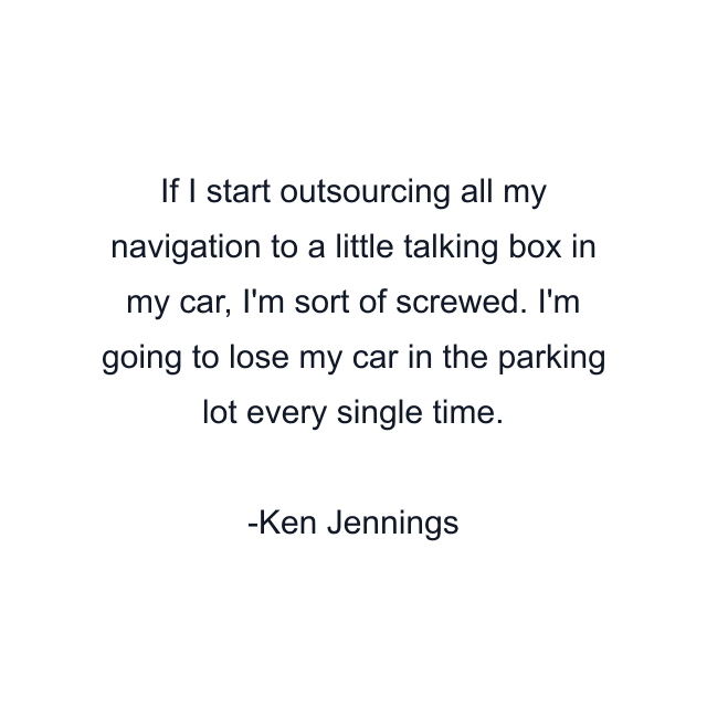 If I start outsourcing all my navigation to a little talking box in my car, I'm sort of screwed. I'm going to lose my car in the parking lot every single time.