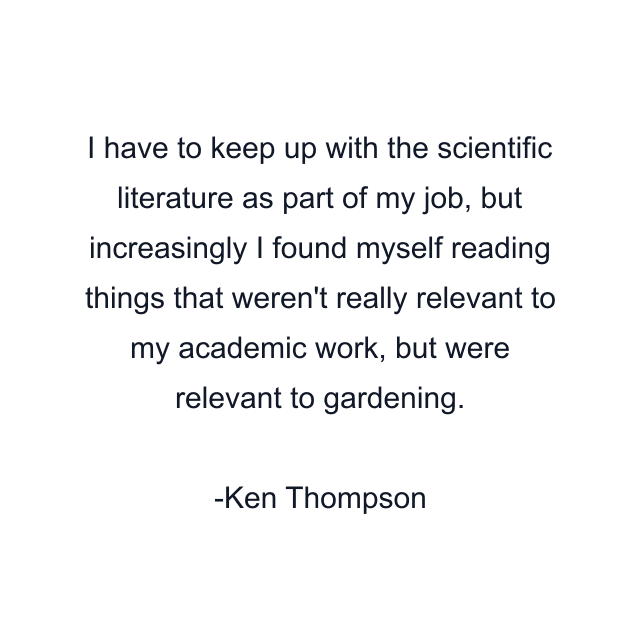 I have to keep up with the scientific literature as part of my job, but increasingly I found myself reading things that weren't really relevant to my academic work, but were relevant to gardening.