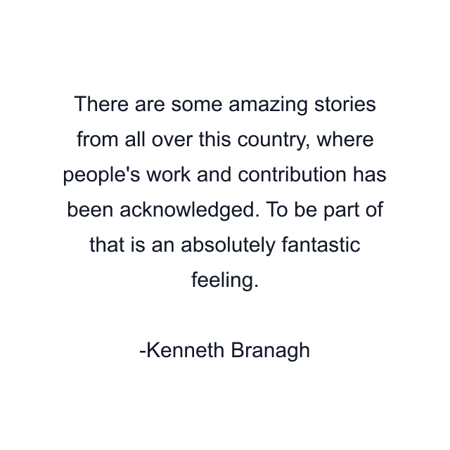 There are some amazing stories from all over this country, where people's work and contribution has been acknowledged. To be part of that is an absolutely fantastic feeling.