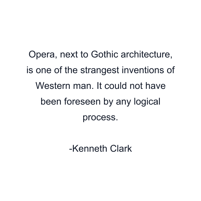 Opera, next to Gothic architecture, is one of the strangest inventions of Western man. It could not have been foreseen by any logical process.