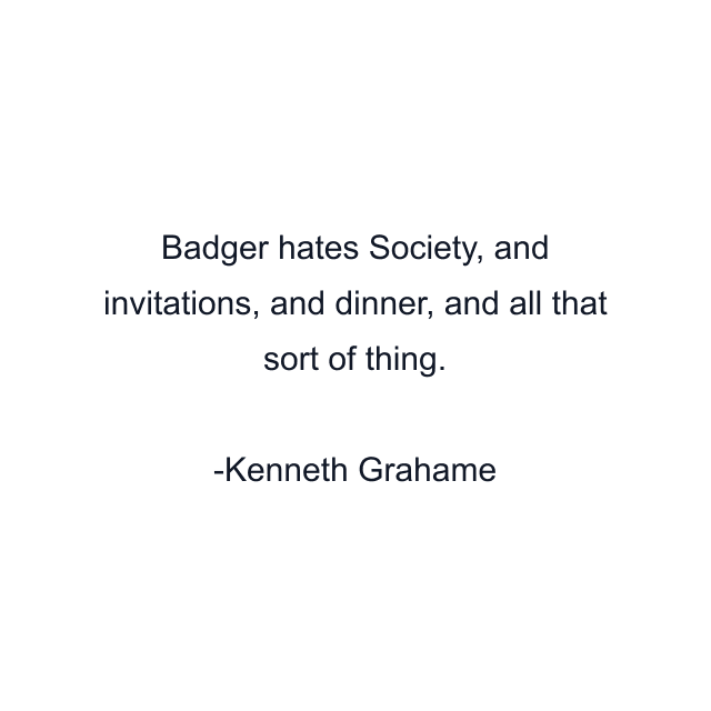 Badger hates Society, and invitations, and dinner, and all that sort of thing.