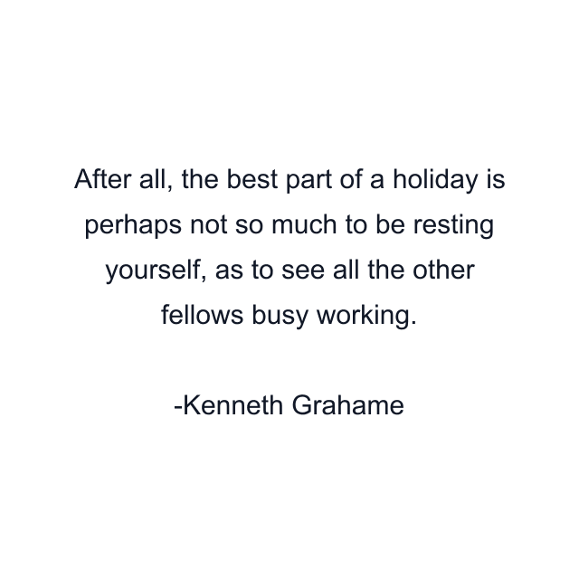 After all, the best part of a holiday is perhaps not so much to be resting yourself, as to see all the other fellows busy working.