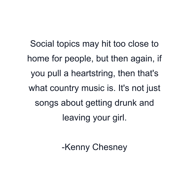 Social topics may hit too close to home for people, but then again, if you pull a heartstring, then that's what country music is. It's not just songs about getting drunk and leaving your girl.