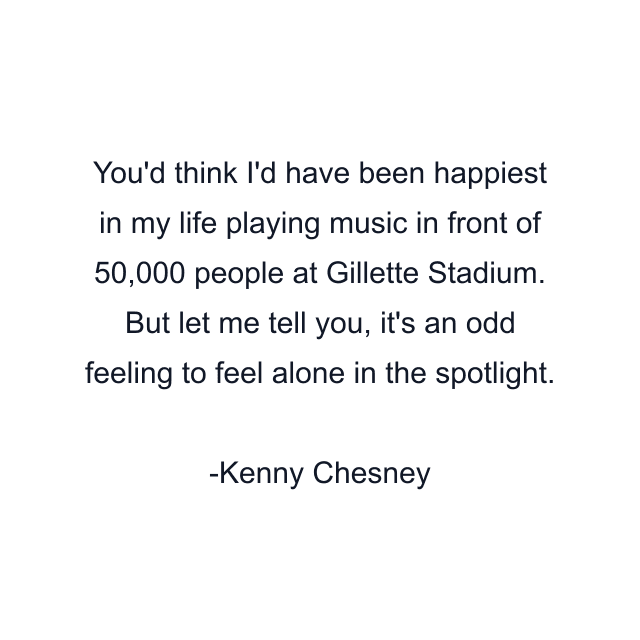 You'd think I'd have been happiest in my life playing music in front of 50,000 people at Gillette Stadium. But let me tell you, it's an odd feeling to feel alone in the spotlight.