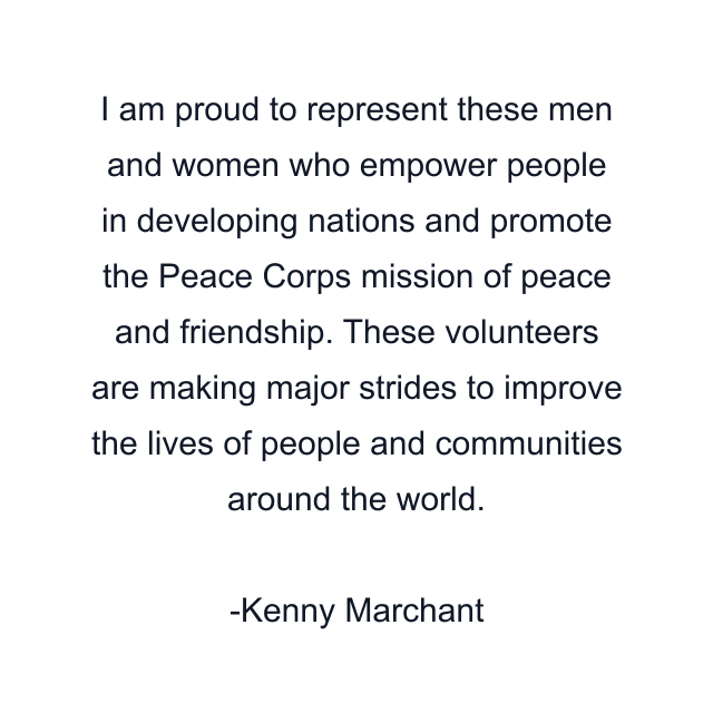 I am proud to represent these men and women who empower people in developing nations and promote the Peace Corps mission of peace and friendship. These volunteers are making major strides to improve the lives of people and communities around the world.