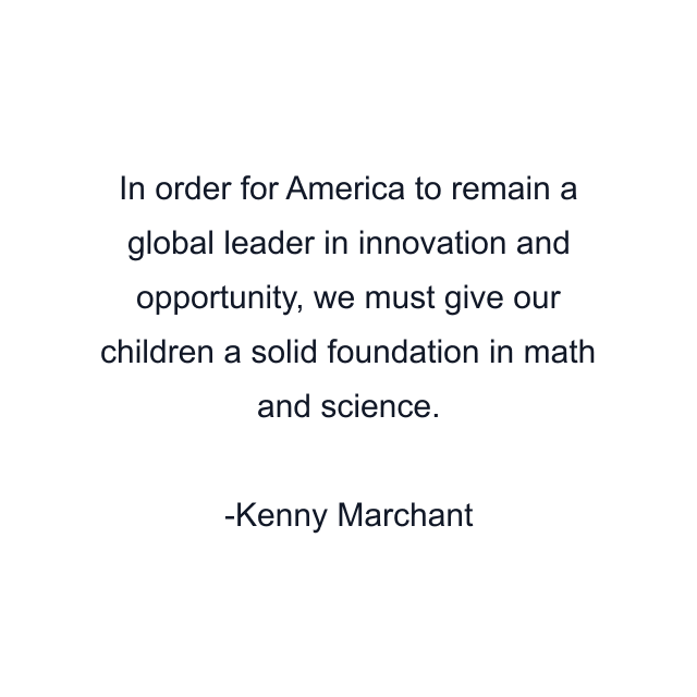 In order for America to remain a global leader in innovation and opportunity, we must give our children a solid foundation in math and science.