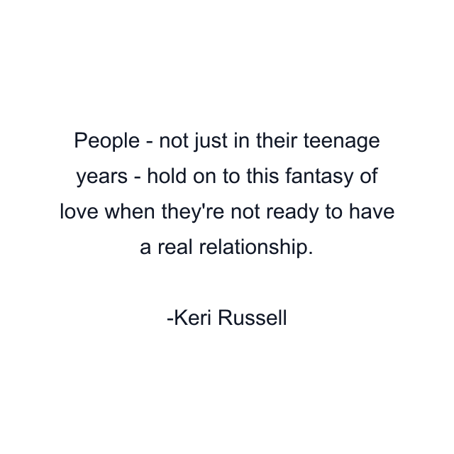 People - not just in their teenage years - hold on to this fantasy of love when they're not ready to have a real relationship.