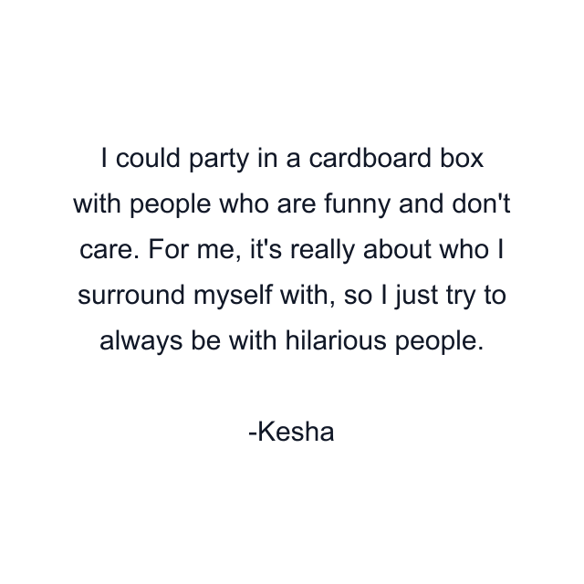 I could party in a cardboard box with people who are funny and don't care. For me, it's really about who I surround myself with, so I just try to always be with hilarious people.