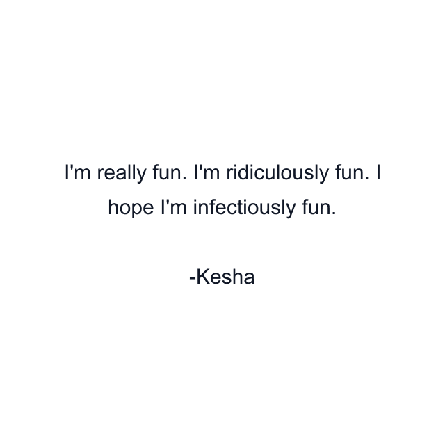 I'm really fun. I'm ridiculously fun. I hope I'm infectiously fun.