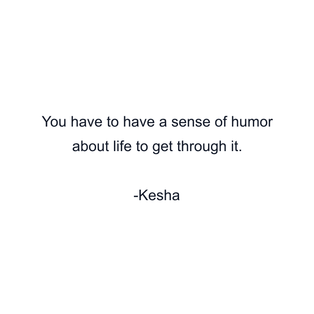 You have to have a sense of humor about life to get through it.