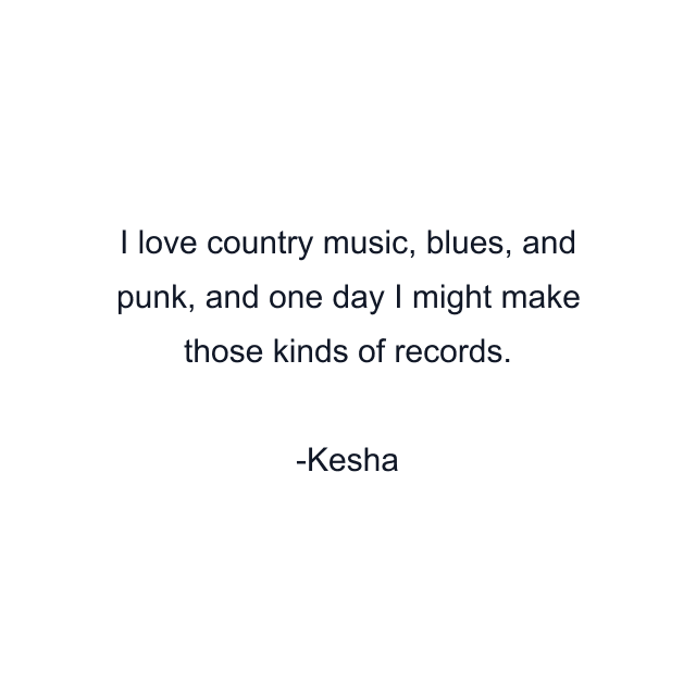 I love country music, blues, and punk, and one day I might make those kinds of records.