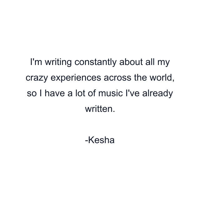 I'm writing constantly about all my crazy experiences across the world, so I have a lot of music I've already written.