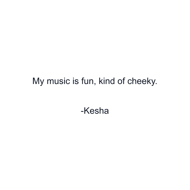 My music is fun, kind of cheeky.