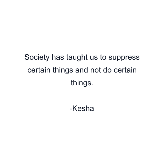 Society has taught us to suppress certain things and not do certain things.