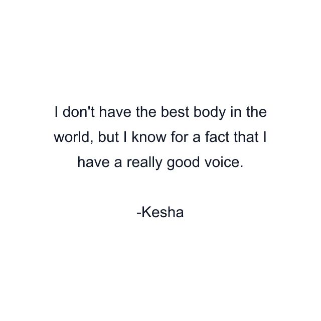 I don't have the best body in the world, but I know for a fact that I have a really good voice.