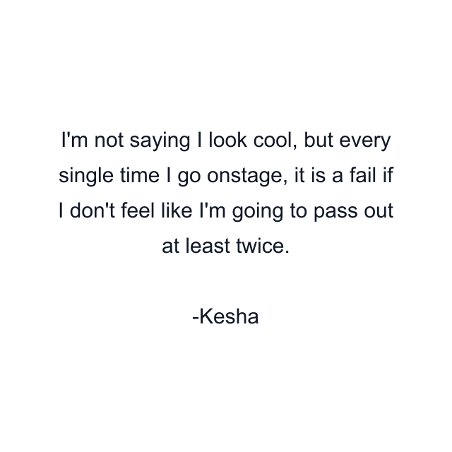 I'm not saying I look cool, but every single time I go onstage, it is a fail if I don't feel like I'm going to pass out at least twice.