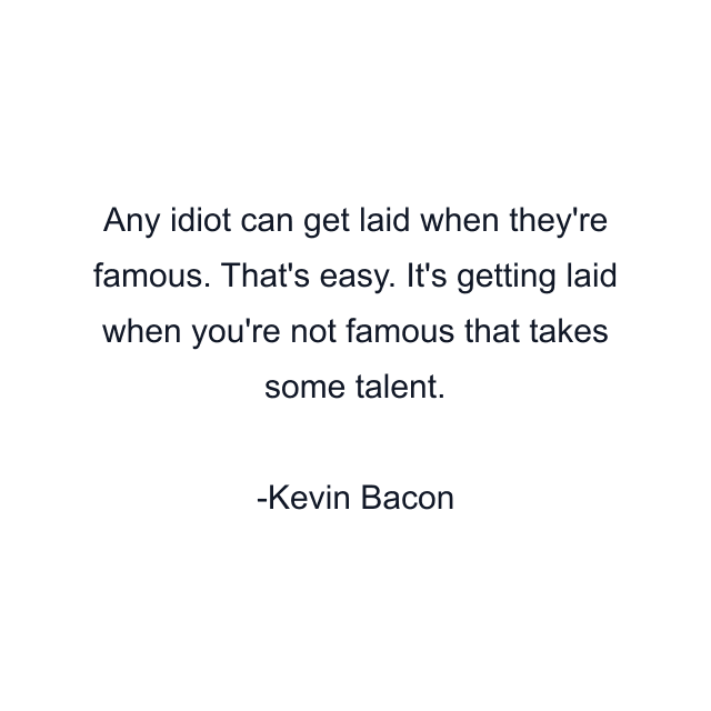 Any idiot can get laid when they're famous. That's easy. It's getting laid when you're not famous that takes some talent.