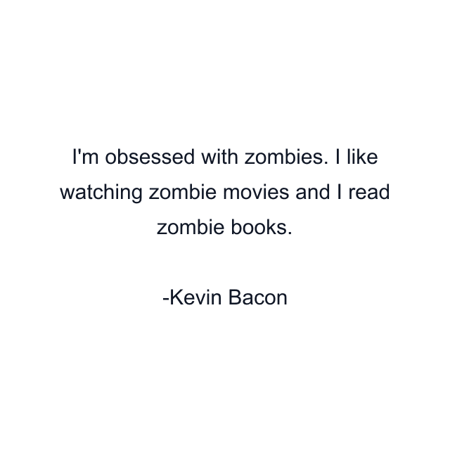 I'm obsessed with zombies. I like watching zombie movies and I read zombie books.