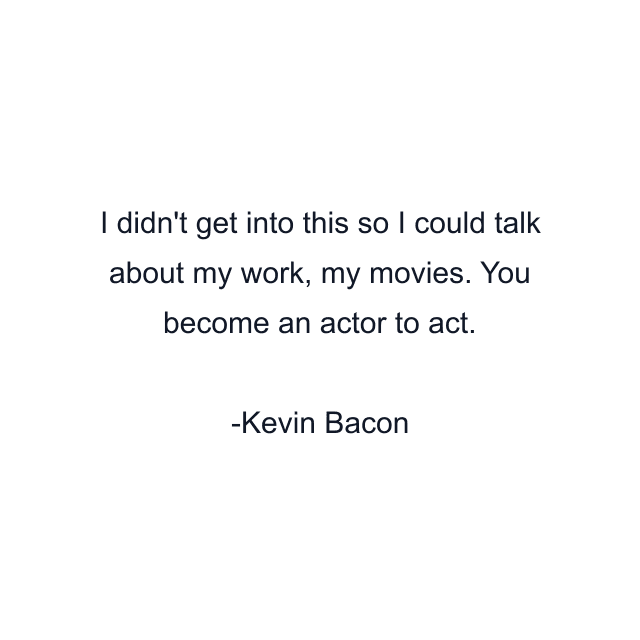 I didn't get into this so I could talk about my work, my movies. You become an actor to act.