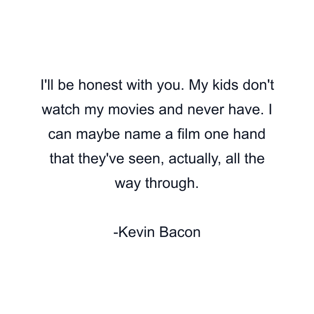 I'll be honest with you. My kids don't watch my movies and never have. I can maybe name a film one hand that they've seen, actually, all the way through.