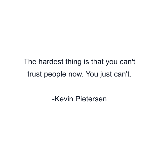 The hardest thing is that you can't trust people now. You just can't.