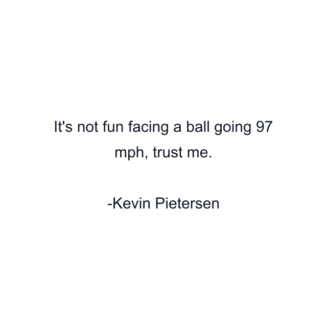 It's not fun facing a ball going 97 mph, trust me.