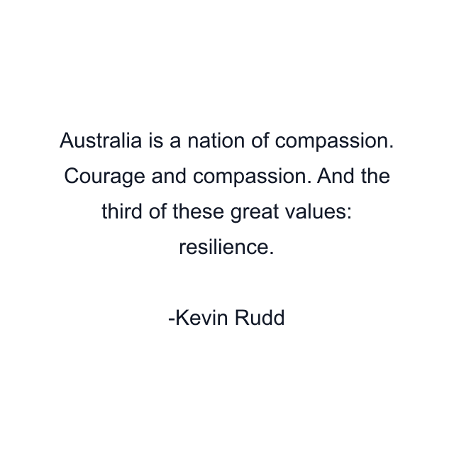 Australia is a nation of compassion. Courage and compassion. And the third of these great values: resilience.