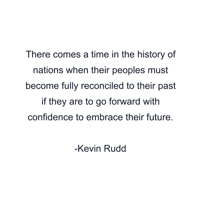 There comes a time in the history of nations when their peoples must become fully reconciled to their past if they are to go forward with confidence to embrace their future.