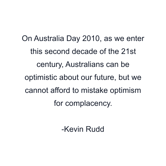 On Australia Day 2010, as we enter this second decade of the 21st century, Australians can be optimistic about our future, but we cannot afford to mistake optimism for complacency.