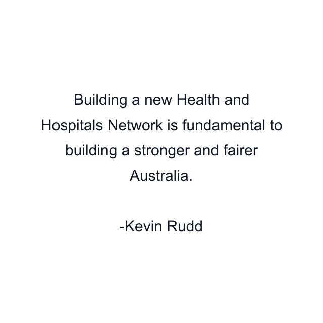 Building a new Health and Hospitals Network is fundamental to building a stronger and fairer Australia.