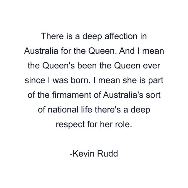 There is a deep affection in Australia for the Queen. And I mean the Queen's been the Queen ever since I was born. I mean she is part of the firmament of Australia's sort of national life there's a deep respect for her role.