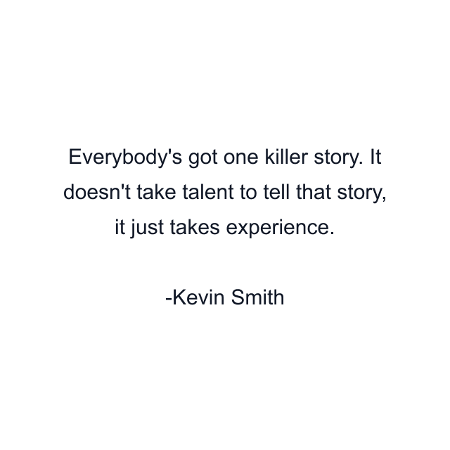 Everybody's got one killer story. It doesn't take talent to tell that story, it just takes experience.