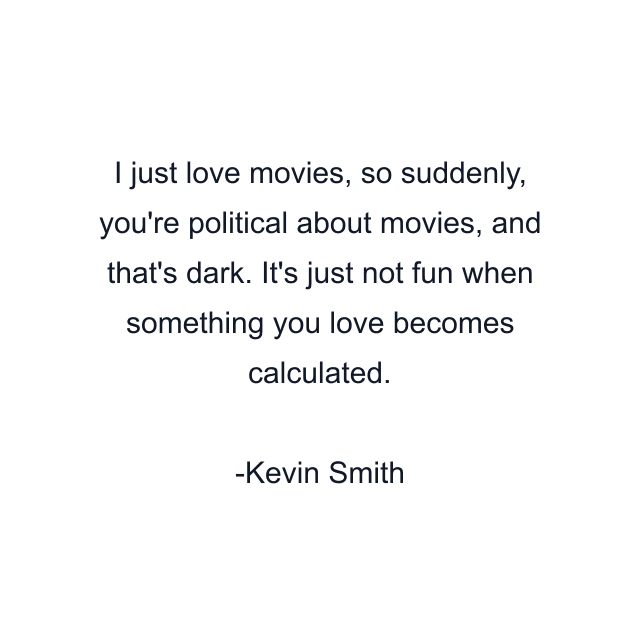 I just love movies, so suddenly, you're political about movies, and that's dark. It's just not fun when something you love becomes calculated.