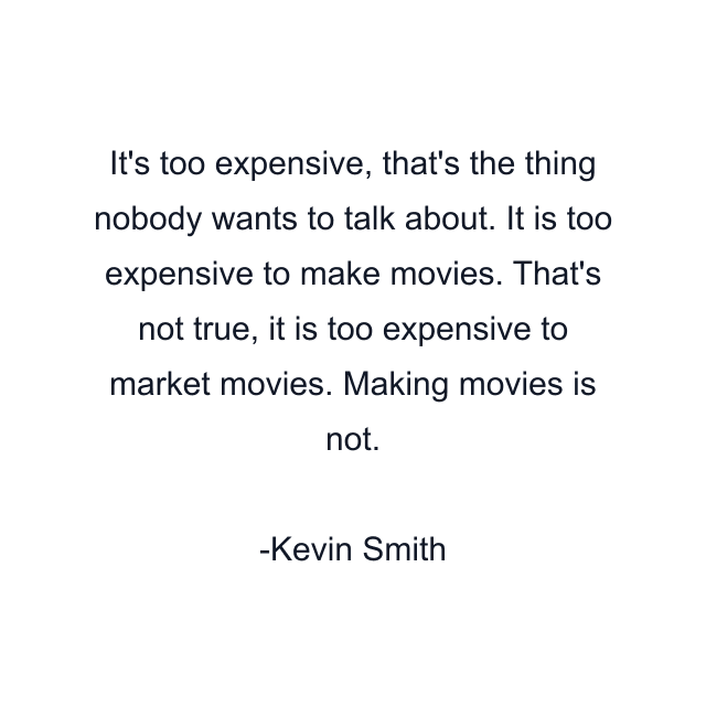 It's too expensive, that's the thing nobody wants to talk about. It is too expensive to make movies. That's not true, it is too expensive to market movies. Making movies is not.