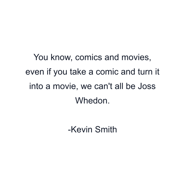 You know, comics and movies, even if you take a comic and turn it into a movie, we can't all be Joss Whedon.