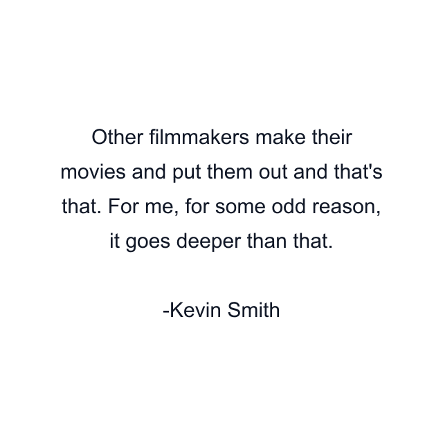 Other filmmakers make their movies and put them out and that's that. For me, for some odd reason, it goes deeper than that.