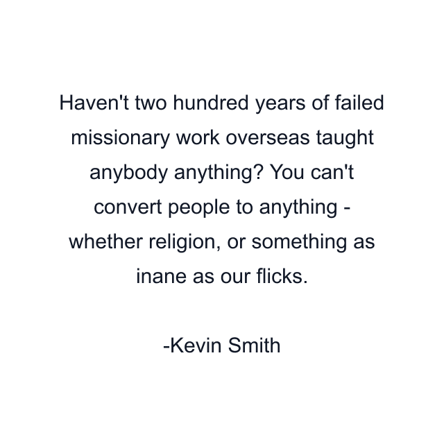 Haven't two hundred years of failed missionary work overseas taught anybody anything? You can't convert people to anything - whether religion, or something as inane as our flicks.